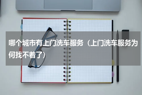 哪个城市有上门洗车服务（上门洗车服务为何找不着了）