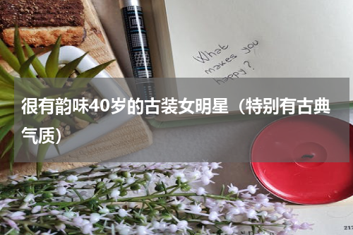 很有韵味40岁的古装女明星（特别有古典气质）