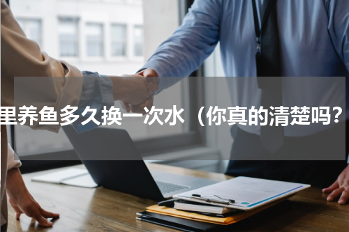家里养鱼多久换一次水（你真的清楚吗？）