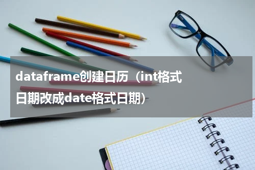 dataframe创建日历（int格式日期改成date格式日期）