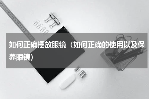 如何正确摆放眼镜（如何正确的使用以及保养眼镜）