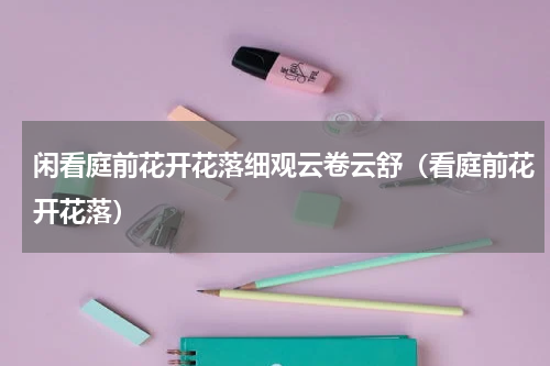 闲看庭前花开花落细观云卷云舒（看庭前花开花落）