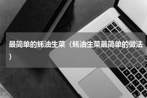 最简单的蚝油生菜（蚝油生菜最简单的做法）