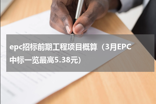 epc招标前期工程项目概算（3月EPC中标一览最高5.38元）