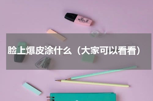 脸上爆皮涂什么（大家可以看看）