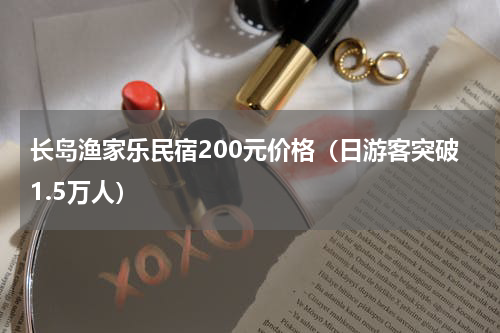 长岛渔家乐民宿200元价格（日游客突破1.5万人）