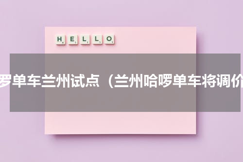 哈罗单车兰州试点（兰州哈啰单车将调价）