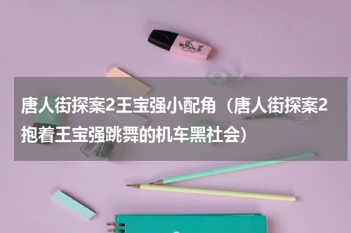 唐人街探案2王宝强小配角（唐人街探案2抱着王宝强跳舞的机车黑社会）