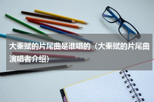 大秦赋的片尾曲是谁唱的（大秦赋的片尾曲演唱者介绍）