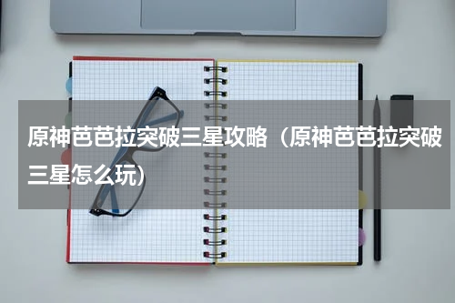 原神芭芭拉突破三星攻略（原神芭芭拉突破三星怎么玩）