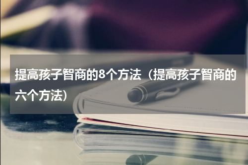 提高孩子智商的8个方法（提高孩子智商的六个方法）