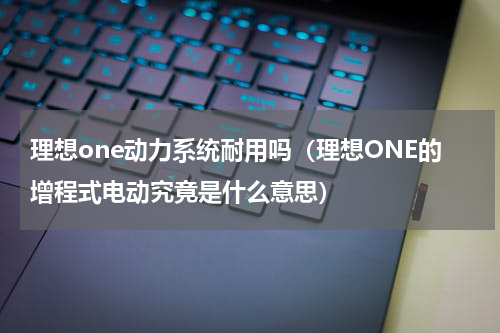 理想one动力系统耐用吗（理想ONE的增程式电动究竟是什么意思）