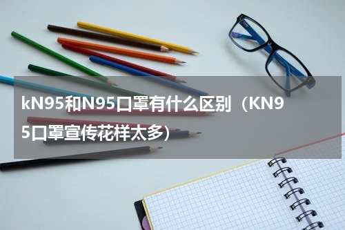kN95和N95口罩有什么区别（KN95口罩宣传花样太多）