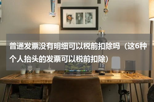 普通发票没有明细可以税前扣除吗（这6种个人抬头的发票可以税前扣除）