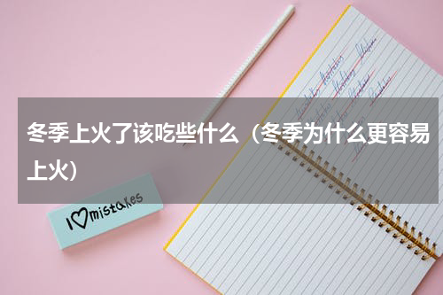 冬季上火了该吃些什么（冬季为什么更容易上火）