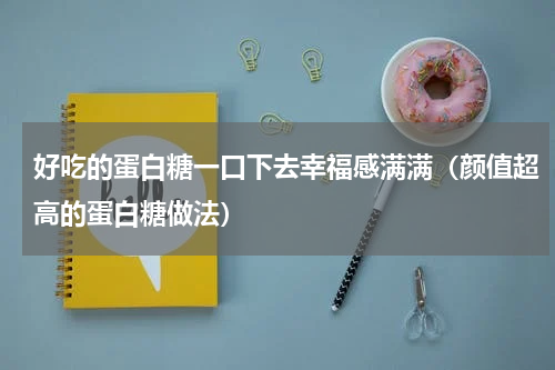 好吃的蛋白糖一口下去幸福感满满（颜值超高的蛋白糖做法）