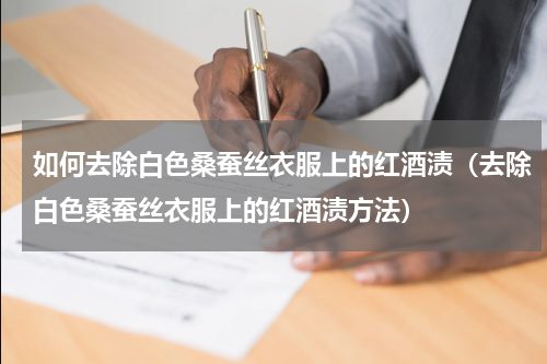 如何去除白色桑蚕丝衣服上的红酒渍（去除白色桑蚕丝衣服上的红酒渍方法）