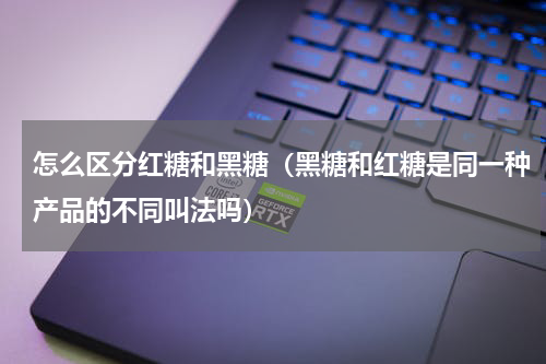 怎么区分红糖和黑糖（黑糖和红糖是同一种产品的不同叫法吗）