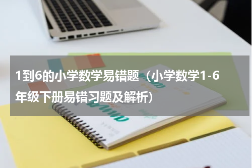 1到6的小学数学易错题（小学数学1-6年级下册易错习题及解析）