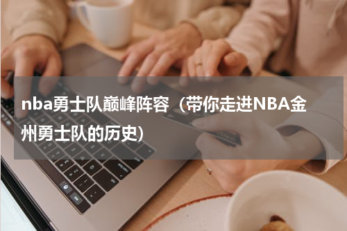nba勇士队巅峰阵容（带你走进NBA金州勇士队的历史）