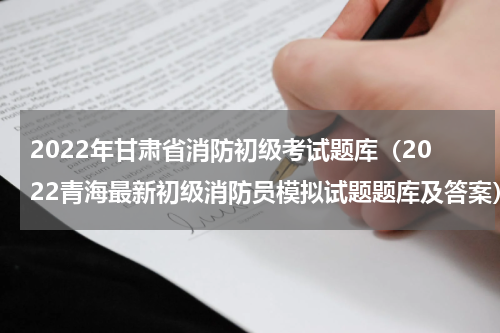 2022年甘肃省消防初级考试题库（2022青海最新初级消防员模拟试题题库及答案）