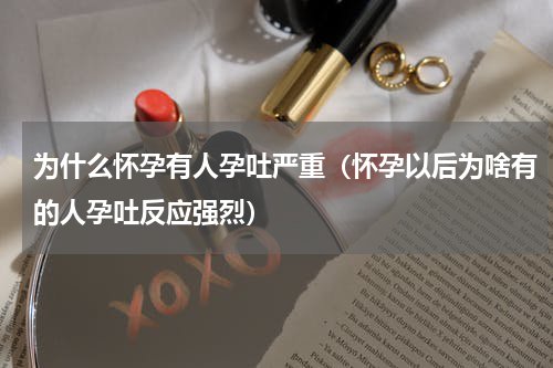 为什么怀孕有人孕吐严重（怀孕以后为啥有的人孕吐反应强烈）