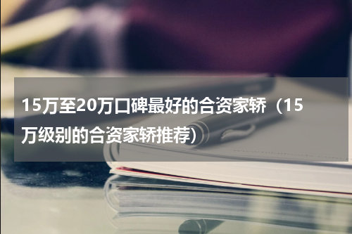 15万至20万口碑最好的合资家轿（15万级别的合资家轿推荐）