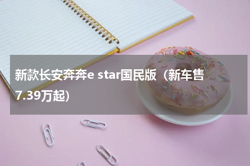 新款长安奔奔e star国民版（新车售7.39万起）