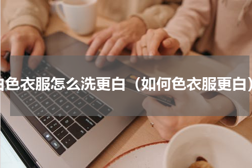 白色衣服怎么洗更白（如何色衣服更白）