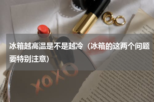 冰箱越高温是不是越冷（冰箱的这两个问题要特别注意）