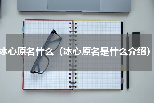 冰心原名什么（冰心原名是什么介绍）