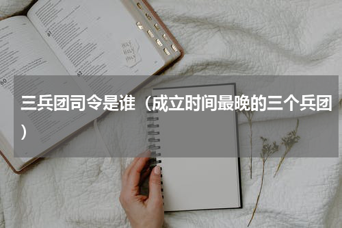 三兵团司令是谁（成立时间最晚的三个兵团）