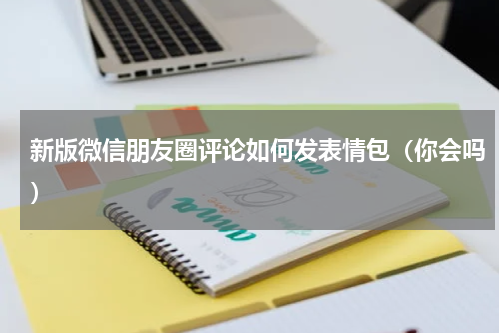 新版微信朋友圈评论如何发表情包（你会吗）