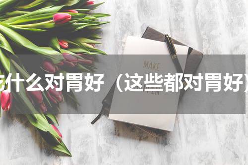 吃什么对胃好（这些都对胃好）