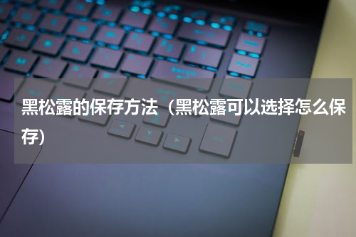 黑松露的保存方法（黑松露可以选择怎么保存）
