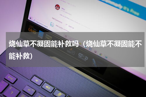 烧仙草不凝固能补救吗（烧仙草不凝固能不能补救）