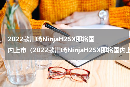 2022款川崎NinjaH2SX即将国内上市（2022款川崎NinjaH2SX即将国内上市）