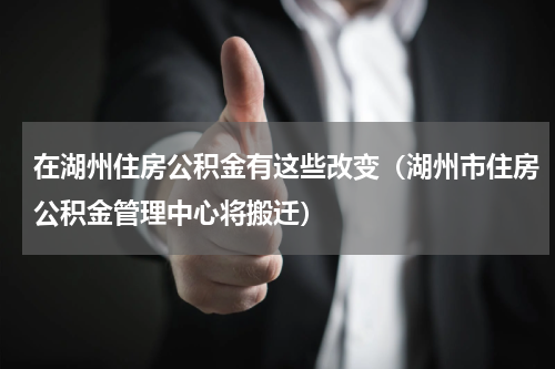 在湖州住房公积金有这些改变（湖州市住房公积金管理中心将搬迁）