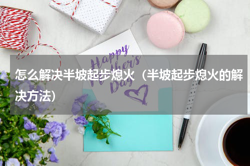 怎么解决半坡起步熄火（半坡起步熄火的解决方法）