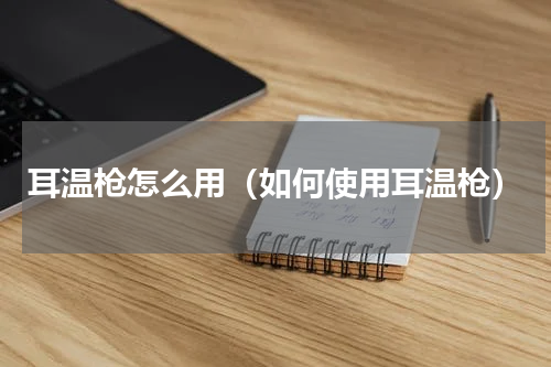 耳温枪怎么用（如何使用耳温枪）