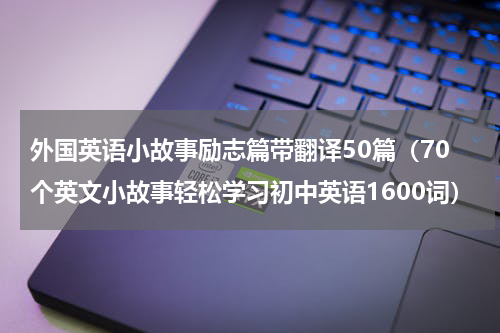 外国英语小故事励志篇带翻译50篇（70个英文小故事轻松学习初中英语1600词）