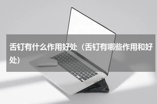 舌钉有什么作用好处（舌钉有哪些作用和好处）