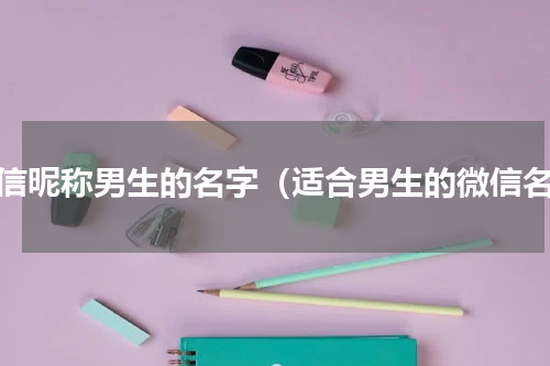 微信昵称男生的名字（适合男生的微信名）