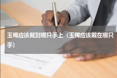 玉镯应该戴到哪只手上（玉镯应该戴在哪只手）