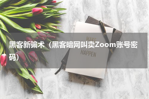 黑客新骗术（黑客暗网叫卖Zoom账号密码）