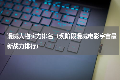 漫威人物实力排名（现阶段漫威电影宇宙最新战力排行）