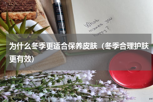为什么冬季更适合保养皮肤（冬季合理护肤更有效）