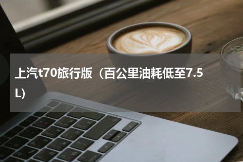 上汽t70旅行版（百公里油耗低至7.5L）