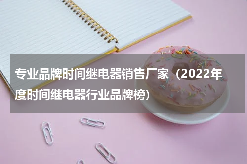专业品牌时间继电器销售厂家（2022年度时间继电器行业品牌榜）