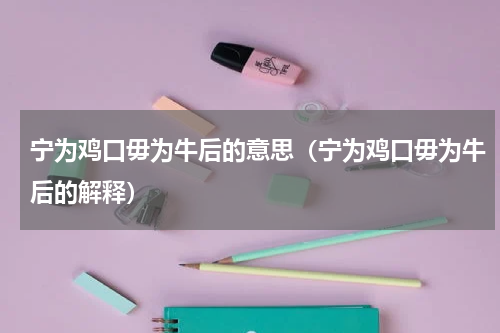 宁为鸡口毋为牛后的意思（宁为鸡口毋为牛后的解释）